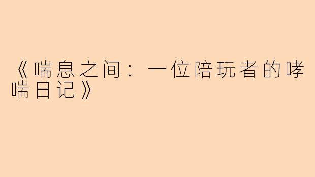 《喘息之间：一位陪玩者的哮喘日记》