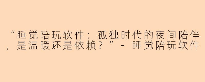 “睡觉陪玩软件：孤独时代的夜间陪伴，是温暖还是依赖？”-睡觉陪玩软件