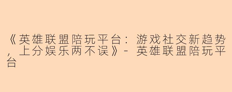 《英雄联盟陪玩平台：游戏社交新趋势，上分娱乐两不误》-英雄联盟陪玩平台