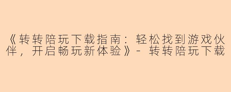 《转转陪玩下载指南：轻松找到游戏伙伴，开启畅玩新体验》-转转陪玩下载