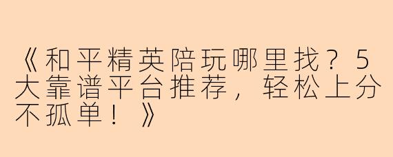 《和平精英陪玩哪里找？5大靠谱平台推荐，轻松上分不孤单！》