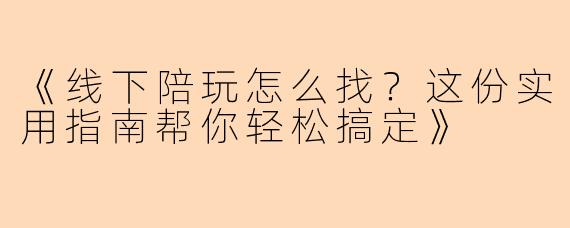 《线下陪玩怎么找?这份实用指南帮你轻松搞定》