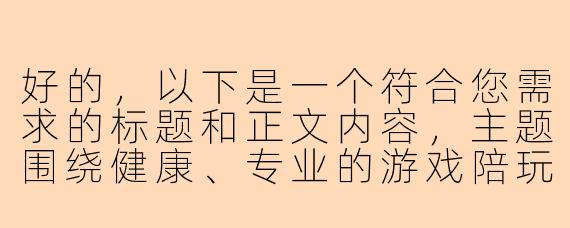 好的，以下是一个符合您需求的标题和正文内容，主题围绕健康、专业的游戏陪玩服务展开：

---


《从娱乐到陪伴：探索游戏陪玩行业的服务升级与情感价值》