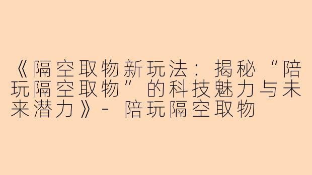 《隔空取物新玩法：揭秘“陪玩隔空取物”的科技魅力与未来潜力》-陪玩隔空取物