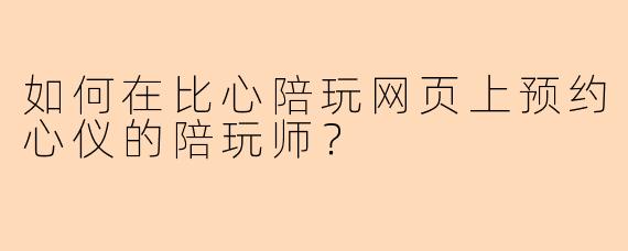 如何在比心陪玩网页上预约心仪的陪玩师?