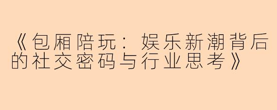 《包厢陪玩:娱乐新潮背后的社交密码与行业思考》