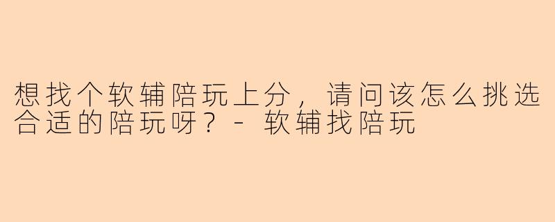 想找个软辅陪玩上分,请问该怎么挑选合适的陪玩呀?
