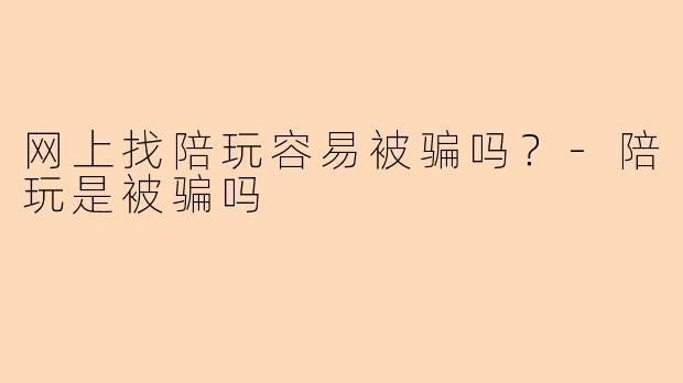 网上找陪玩容易被骗吗?