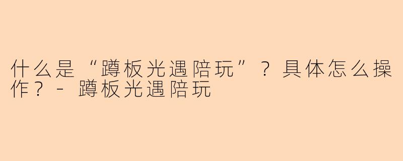 什么是“蹲板光遇陪玩”?具体怎么操作?