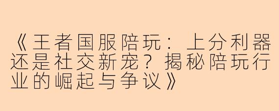 《王者国服陪玩：上分利器还是社交新宠？揭秘陪玩行业的崛起与争议》