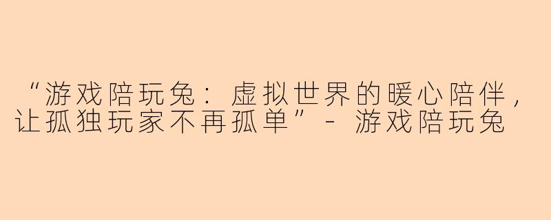“游戏陪玩兔:虚拟世界的暖心陪伴,让孤独玩家不再孤单”