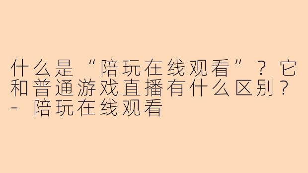 什么是“陪玩在线观看”?它和普通游戏直播有什么区别?