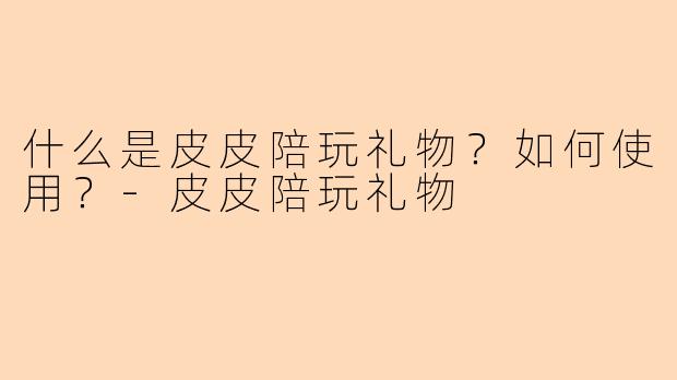 什么是皮皮陪玩礼物？如何使用？-皮皮陪玩礼物