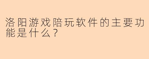 洛阳游戏陪玩软件的主要功能是什么?