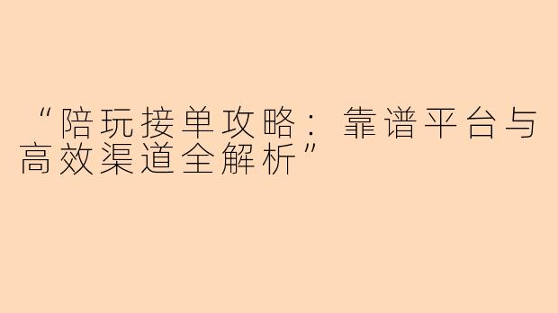 “陪玩接单攻略：靠谱平台与高效渠道全解析”