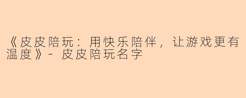 《皮皮陪玩:用快乐陪伴,让游戏更有温度》