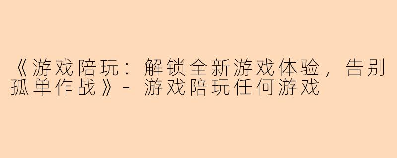 《游戏陪玩：解锁全新游戏体验，告别孤单作战》-游戏陪玩任何游戏