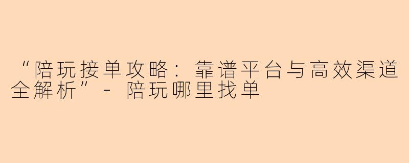 “陪玩接单攻略：靠谱平台与高效渠道全解析”