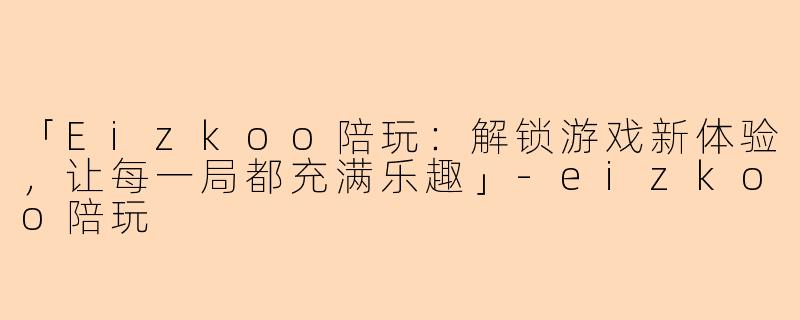 「Eizkoo陪玩:解锁游戏新体验,让每一局都充满乐趣」