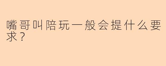嘴哥叫陪玩一般会提什么要求？