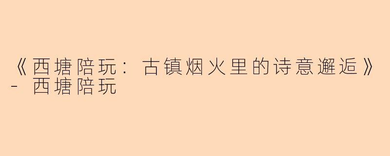 《西塘陪玩：古镇烟火里的诗意邂逅》-西塘陪玩