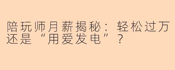 陪玩师月薪揭秘：轻松过万还是“用爱发电”？