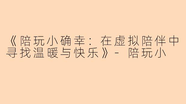 《陪玩小确幸：在虚拟陪伴中寻找温暖与快乐》-陪玩小