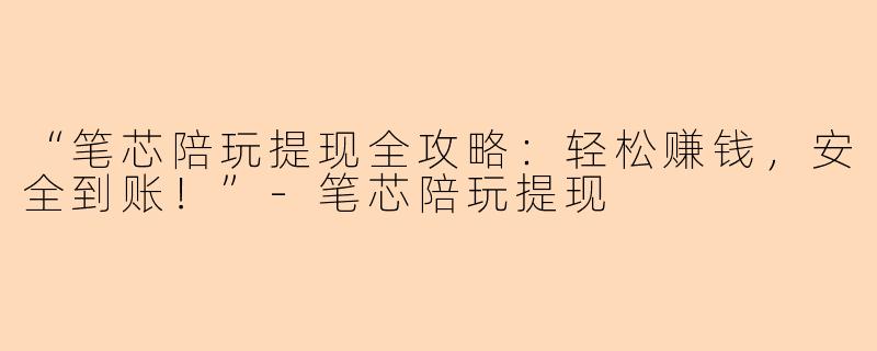 “笔芯陪玩提现全攻略：轻松赚钱，安全到账！”-笔芯陪玩提现