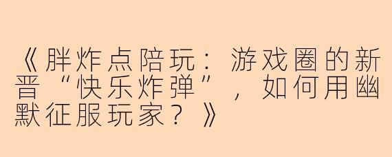 《胖炸点陪玩：游戏圈的新晋“快乐炸弹”，如何用幽默征服玩家？》