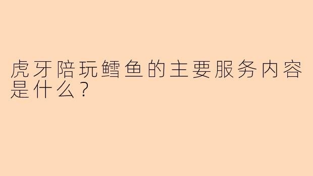 虎牙陪玩鳕鱼的主要服务内容是什么？