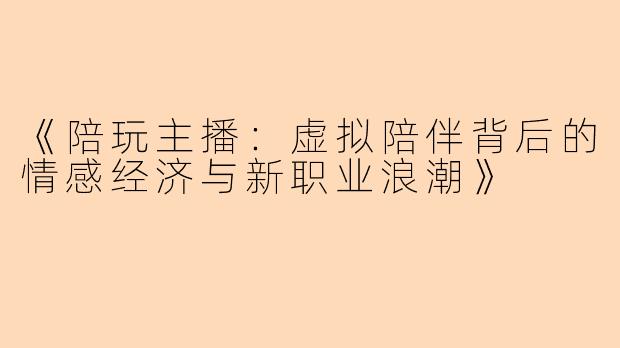 《陪玩主播：虚拟陪伴背后的情感经济与新职业浪潮》