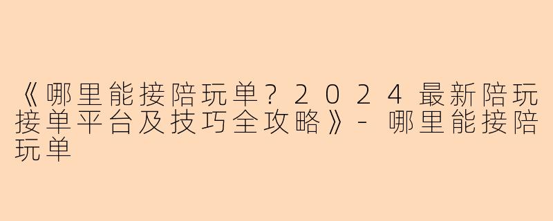 《哪里能接陪玩单？2024最新陪玩接单平台及技巧全攻略》-哪里能接陪玩单
