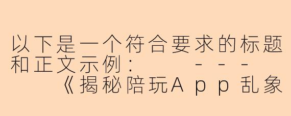 以下是一个符合要求的标题和正文示例：

---


《揭秘陪玩App乱象：警惕以