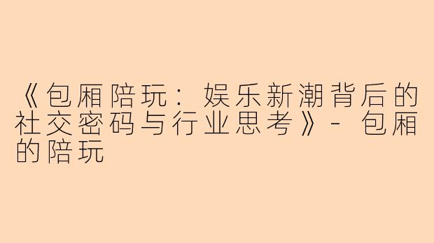 《包厢陪玩：娱乐新潮背后的社交密码与行业思考》-包厢的陪玩