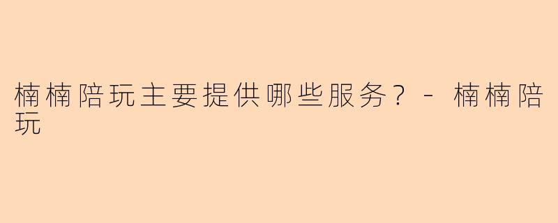 楠楠陪玩主要提供哪些服务？-楠楠陪玩