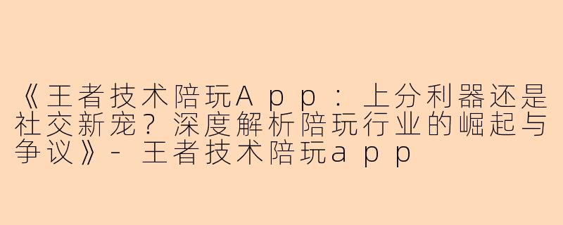 《王者技术陪玩App：上分利器还是社交新宠？深度解析陪玩行业的崛起与争议》-王者技术陪玩app