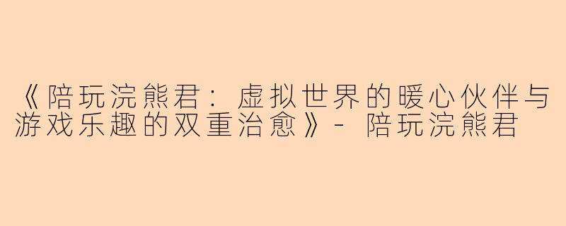 《陪玩浣熊君：虚拟世界的暖心伙伴与游戏乐趣的双重治愈》-陪玩浣熊君