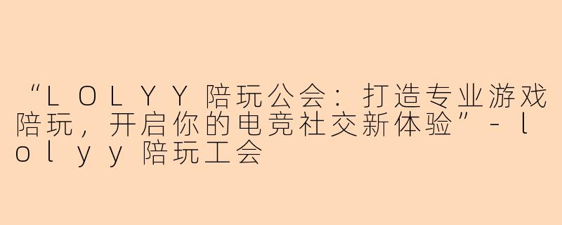 “LOLYY陪玩公会：打造专业游戏陪玩，开启你的电竞社交新体验”-lolyy陪玩工会