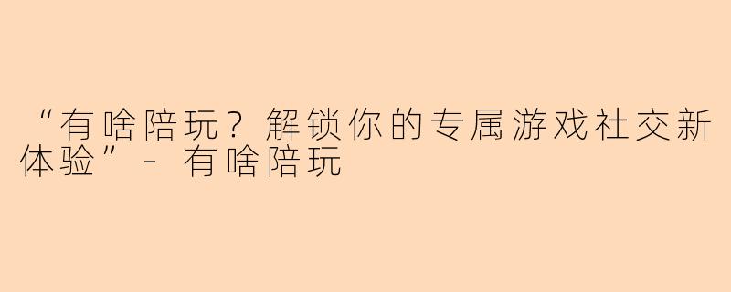 “有啥陪玩？解锁你的专属游戏社交新体验”-有啥陪玩