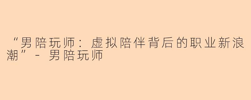 “男陪玩师:虚拟陪伴背后的职业新浪潮”