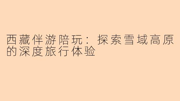 西藏伴游陪玩：探索雪域高原的深度旅行体验
