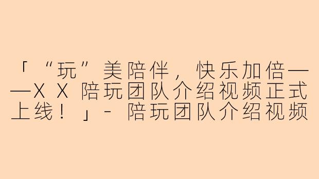 「“玩”美陪伴,快乐加倍——XX陪玩团队介绍视频正式上线!」