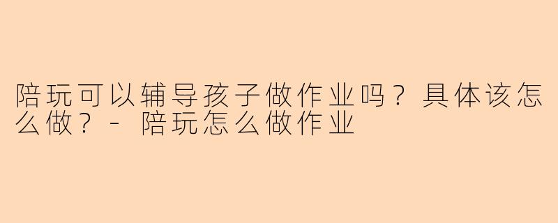陪玩可以辅导孩子做作业吗?具体该怎么做?
