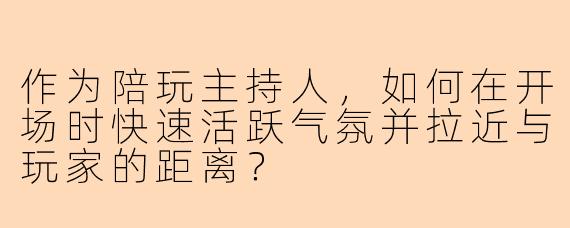 作为陪玩主持人,如何在开场时快速活跃气氛并拉近与玩家的距离?