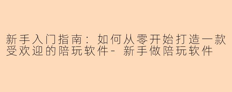新手入门指南：如何从零开始打造一款受欢迎的陪玩软件-新手做陪玩软件