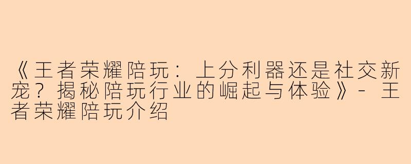 《王者荣耀陪玩：上分利器还是社交新宠？揭秘陪玩行业的崛起与体验》-王者荣耀陪玩介绍