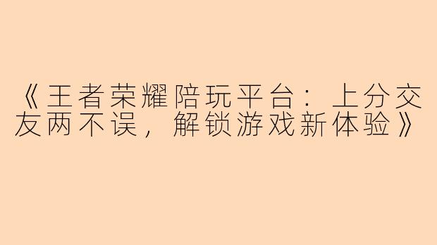 《王者荣耀陪玩平台:上分交友两不误,解锁游戏新体验》
