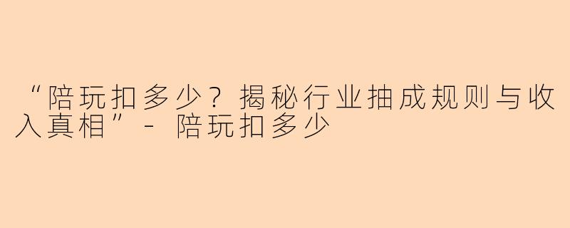 “陪玩扣多少?揭秘行业抽成规则与收入真相”