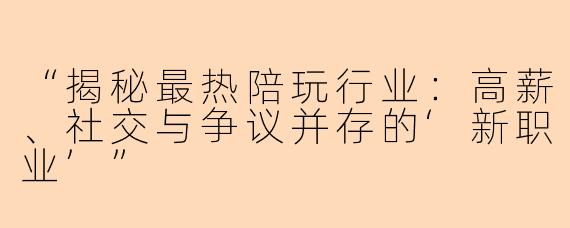 “揭秘最热陪玩行业：高薪、社交与争议并存的‘新职业’”