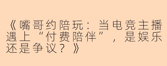 《嘴哥约陪玩：当电竞主播遇上“付费陪伴”，是娱乐还是争议？》